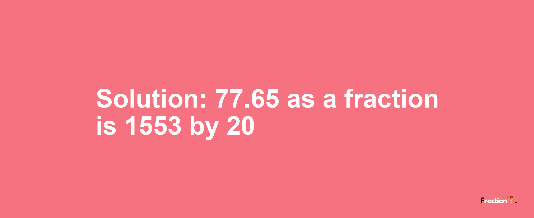 Solution:77.65 as a fraction is 1553/20